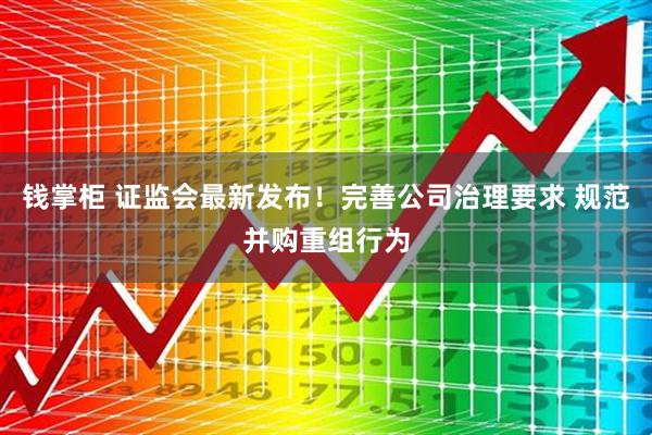 钱掌柜 证监会最新发布！完善公司治理要求 规范并购重组行为