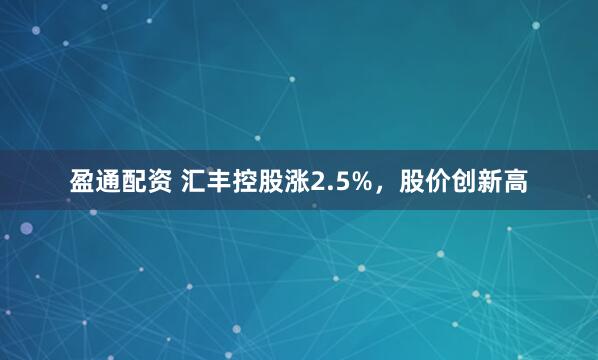 盈通配资 汇丰控股涨2.5%，股价创新高