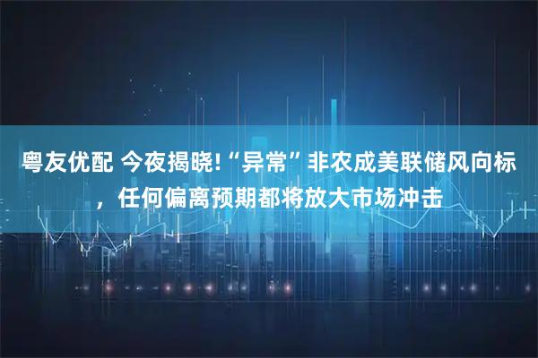 粤友优配 今夜揭晓!“异常”非农成美联储风向标,任何偏离预期都将放大市场冲击