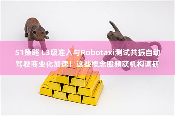 51策略 L3级准入与Robotaxi测试共振自动驾驶商业化加速!这些概念股频获机构调研