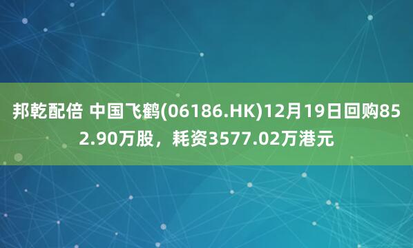 邦乾配倍 中国飞鹤(06186.HK)12月19日回购852.90万股，耗资3577.02万港元