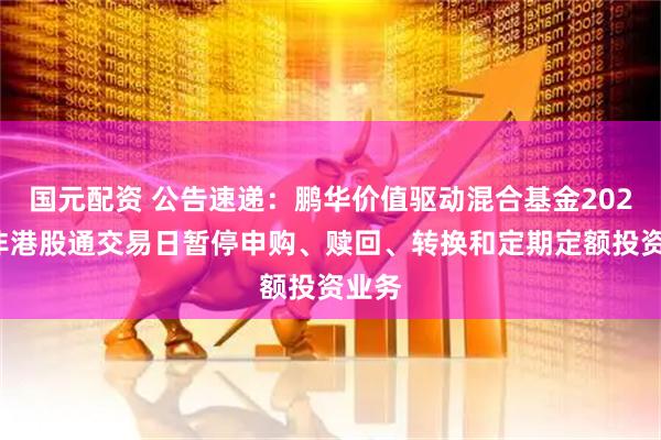 国元配资 公告速递：鹏华价值驱动混合基金2026年非港股通交易日暂停申购、赎回、转换和定期定额投资业务
