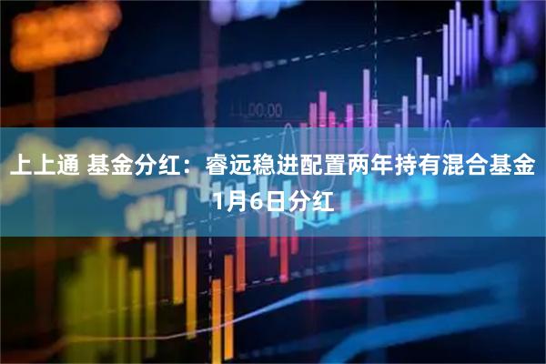 上上通 基金分红：睿远稳进配置两年持有混合基金1月6日分红