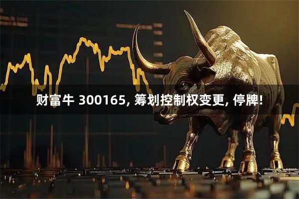 财富牛 300165, 筹划控制权变更, 停牌!