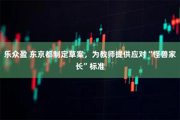 乐众盈 东京都制定草案，为教师提供应对“怪兽家长”标准