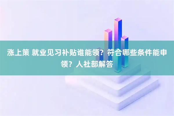 涨上策 就业见习补贴谁能领？符合哪些条件能申领？人社部解答