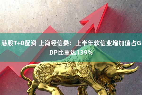 港股T+0配资 上海经信委：上半年软信业增加值占GDP比重达139%