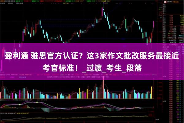 盈利通 雅思官方认证？这3家作文批改服务最接近考官标准！_过渡_考生_段落