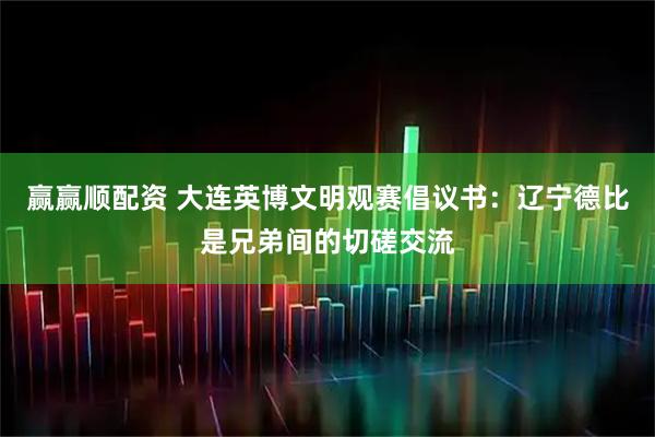 赢赢顺配资 大连英博文明观赛倡议书：辽宁德比是兄弟间的切磋交流