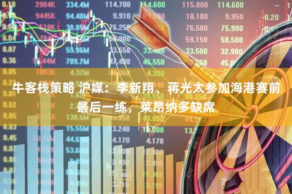 牛客栈策略 沪媒：李新翔、蒋光太参加海港赛前最后一练，莱昂纳多缺席