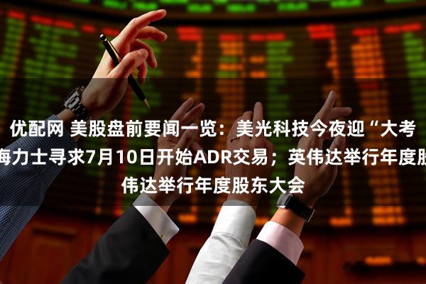 优配网 美股盘前要闻一览：美光科技今夜迎“大考”；SK海力士寻求7月10日开始ADR交易；英伟达举行年度股东大会