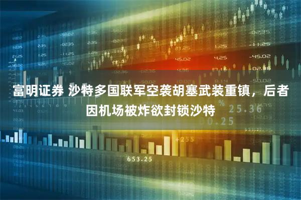 富明证券 沙特多国联军空袭胡塞武装重镇，后者因机场被炸欲封锁沙特