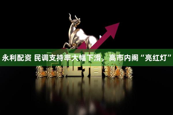 永利配资 民调支持率大幅下滑，高市内阁“亮红灯”