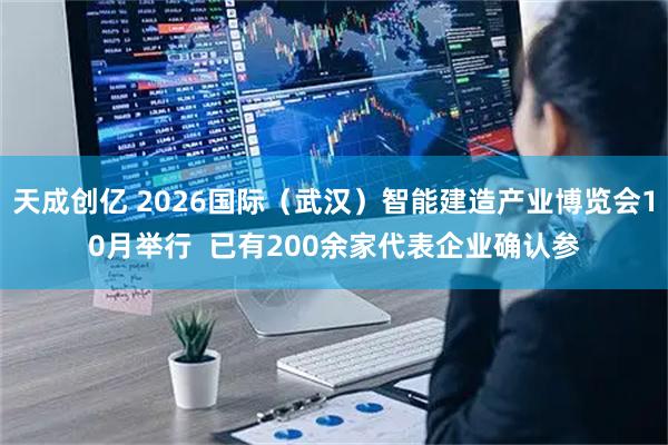 天成创亿 2026国际（武汉）智能建造产业博览会10月举行  已有200余家代表企业确认参
