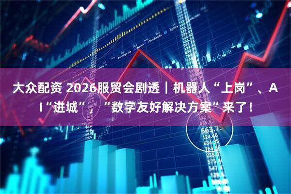 大众配资 2026服贸会剧透｜机器人“上岗”、AI“进城”，“数字友好解决方案”来了！
