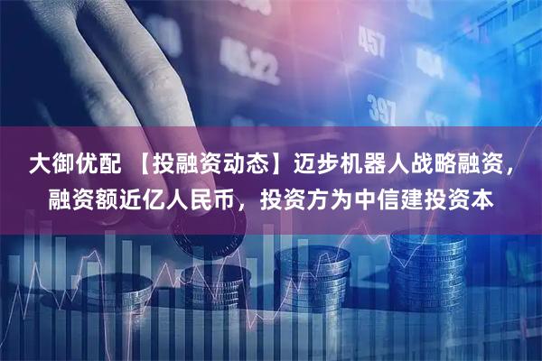 大御优配 【投融资动态】迈步机器人战略融资，融资额近亿人民币，投资方为中信建投资本